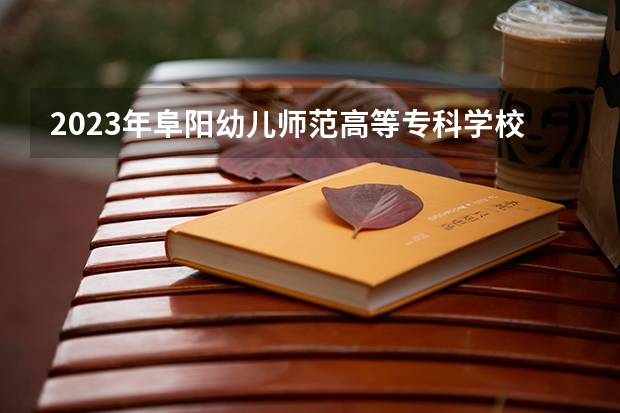 2023年阜阳幼儿师范高等专科学校最低录取分数 安徽往年录取分数是多少