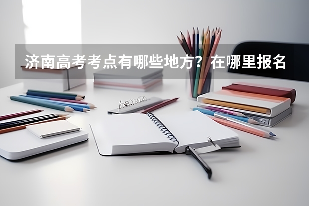 济南高考考点有哪些地方？在哪里报名？