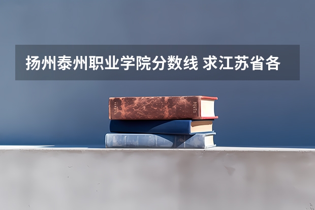 扬州泰州职业学院分数线 求江苏省各专科院校的录取分数线