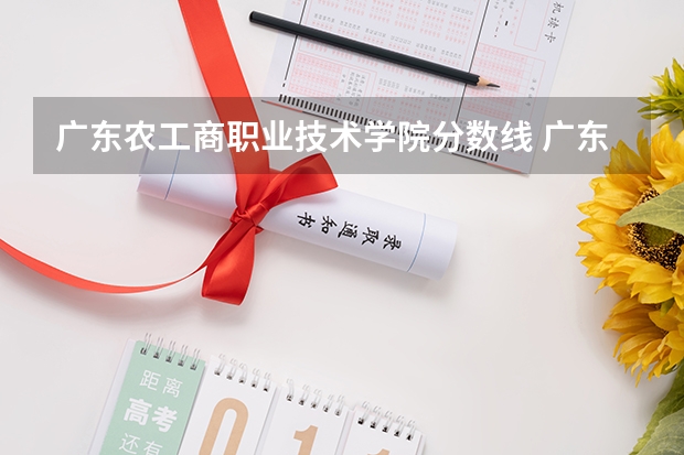 广东农工商职业技术学院分数线 广东轻工职业技术学院录取分数线