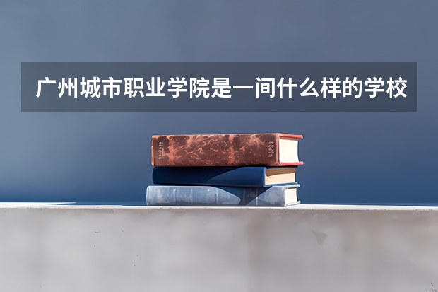 广州城市职业学院是一间什么样的学校
