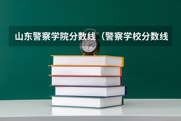 山东警察学院分数线（警察学校分数线）