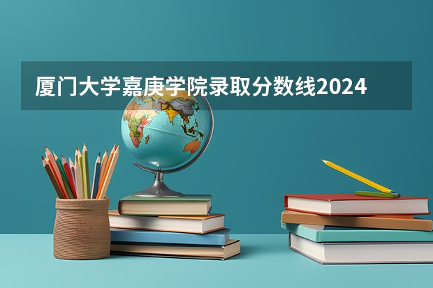厦门大学嘉庚学院录取分数线2024年是多少分(附各省录取最低分)