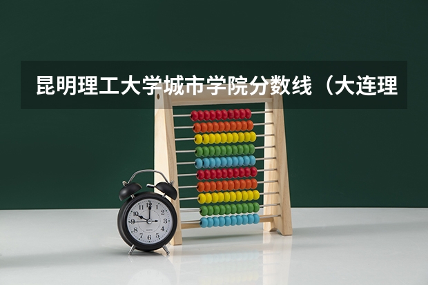 昆明理工大学城市学院分数线（大连理工大学城市学院 分数线）