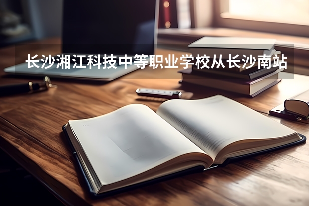 长沙湘江科技中等职业学校从长沙南站去的路线是什么？