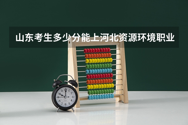 山东考生多少分能上河北资源环境职业技术学院