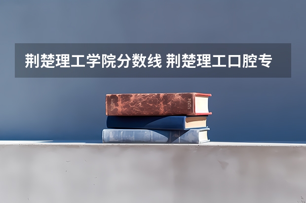 荆楚理工学院分数线 荆楚理工口腔专升本分数线