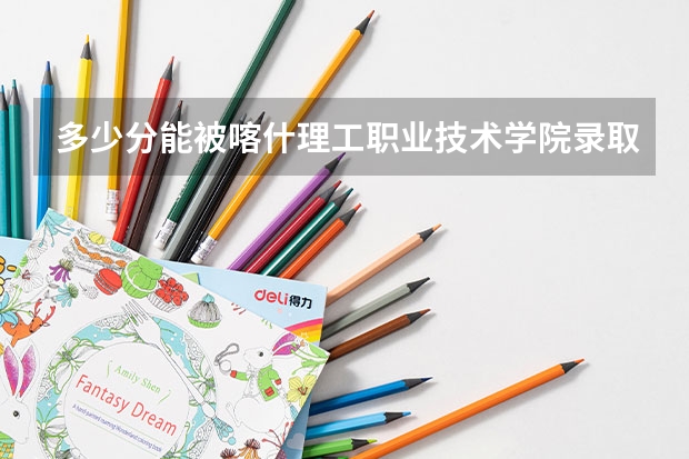 多少分能被喀什理工职业技术学院录取