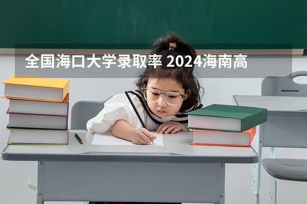 全国海口大学录取率 2024海南高考位次排名对应大学名单 一分一段查询方法