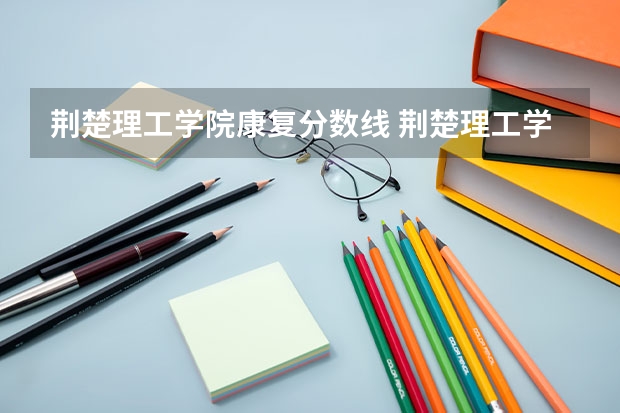 荆楚理工学院康复分数线 荆楚理工学院分数线