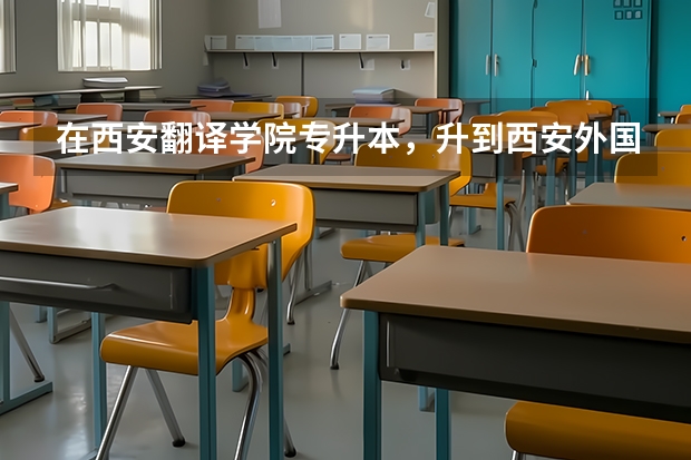 在西安翻译学院专升本，升到西安外国语大学容易吗？