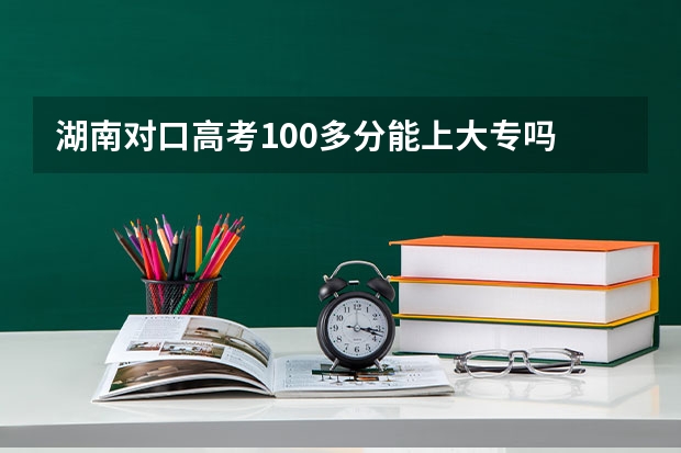 湖南对口高考100多分能上大专吗
