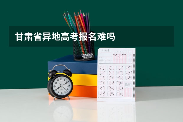 甘肃省异地高考报名难吗