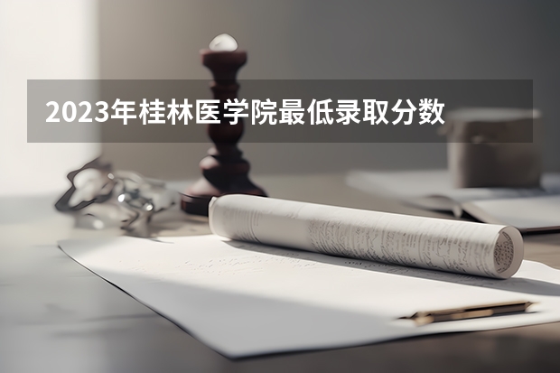 2023年桂林医学院最低录取分数 广西往年录取分数是多少