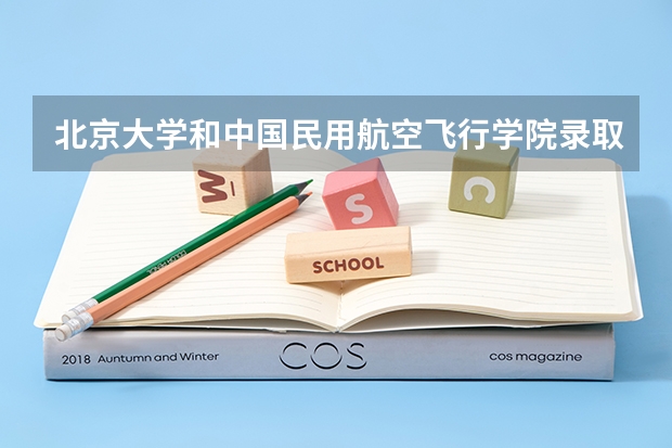 北京大学和中国民用航空飞行学院录取分数对比