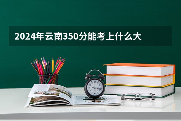 2024年云南350分能考上什么大学?