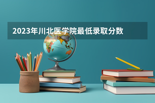 2023年川北医学院最低录取分数 四川往年录取分数是多少