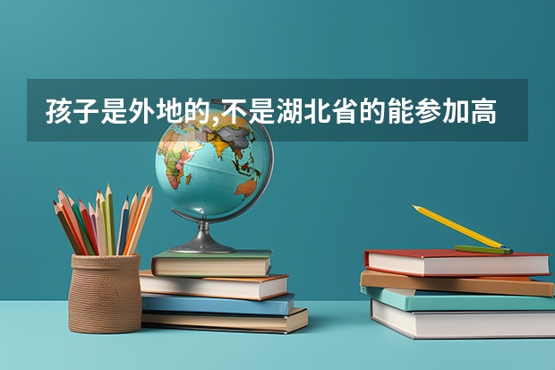 孩子是外地的,不是湖北省的能参加高考吗?