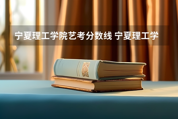 宁夏理工学院艺考分数线 宁夏理工学院录取分数线？