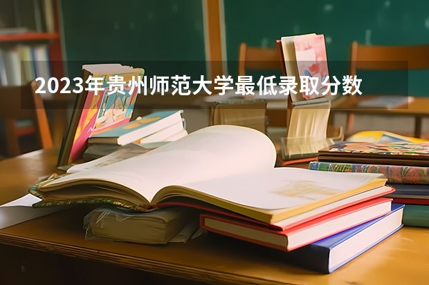 2023年贵州师范大学最低录取分数 贵州往年录取分数是多少