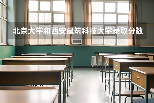 北京大学和西安建筑科技大学录取分数对比