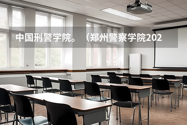 中国刑警学院。（郑州警察学院2023录取分数线）