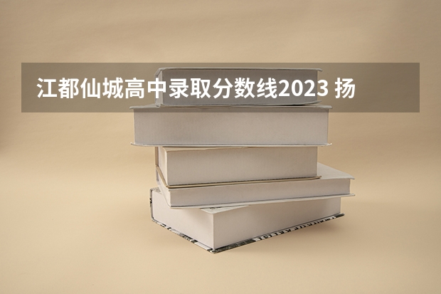 江都仙城高中录取分数线2023 扬州高考考点安排