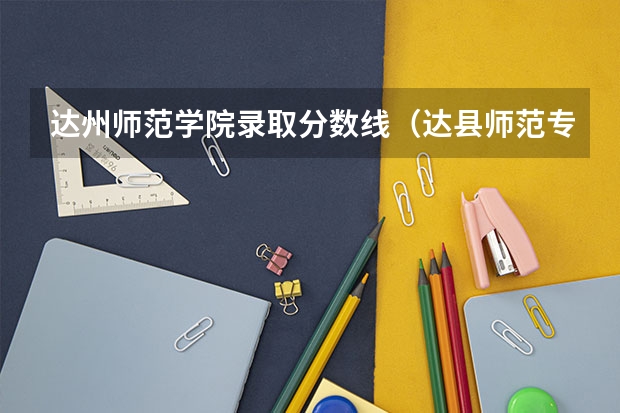 达州师范学院录取分数线（达县师范专科学校录取分数线）