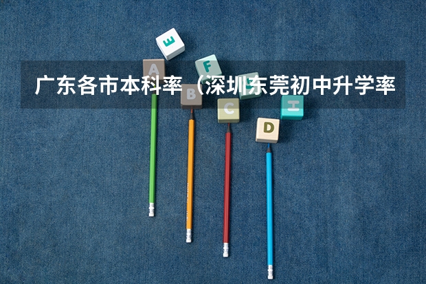 广东各市本科率（深圳东莞初中升学率）
