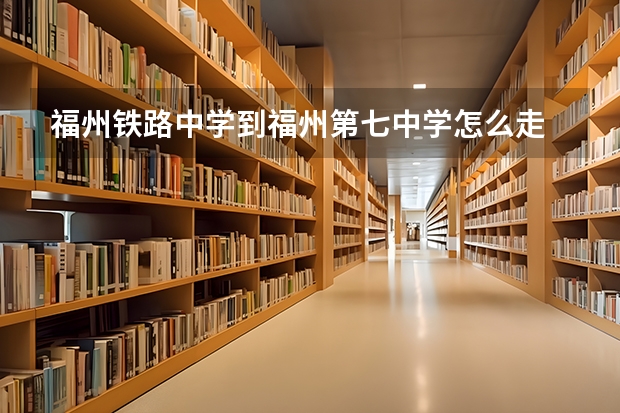 福州铁路中学到福州第七中学怎么走