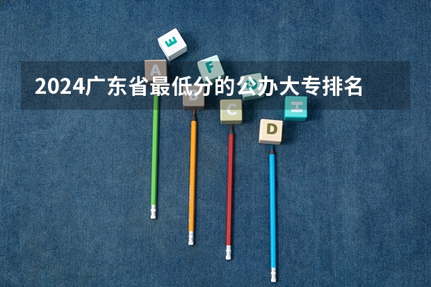 2024广东省最低分的公办大专排名及最低分数线位次（广州城市理工学院分数线）