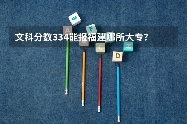 文科分数334能报福建哪所大专? 高考分数刚好专科线~想去福州读统招~!推荐学院!