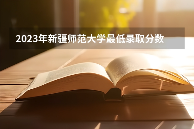 2023年新疆师范大学最低录取分数 新疆往年录取分数是多少