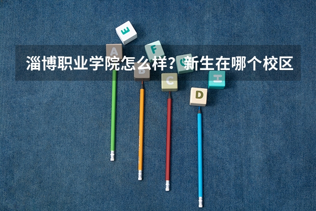 淄博职业学院怎么样？新生在哪个校区？宿舍怎么样？