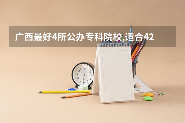 广西最好4所公办专科院校,适合420分以下的学生!你知道是哪4所吗?