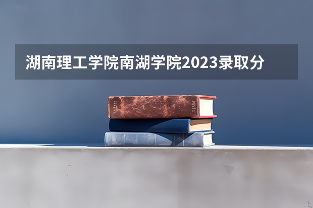 湖南理工学院南湖学院2023录取分数线（填志愿参考：江西文科567分对应的大学）