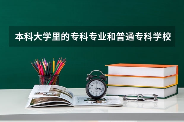 本科大学里的专科专业和普通专科学校有什么区别