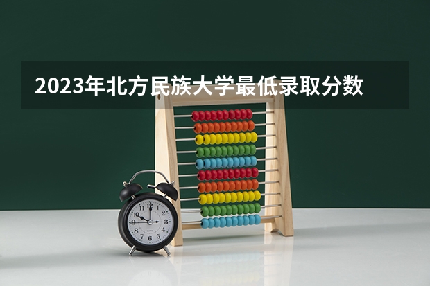 2023年北方民族大学最低录取分数 宁夏往年录取分数是多少
