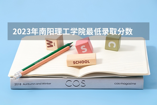 2023年南阳理工学院最低录取分数 河南往年录取分数是多少