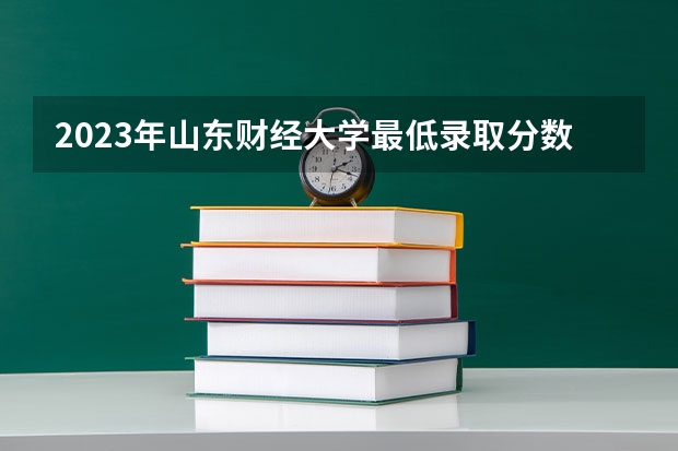 2023年山东财经大学最低录取分数 山东往年录取分数是多少