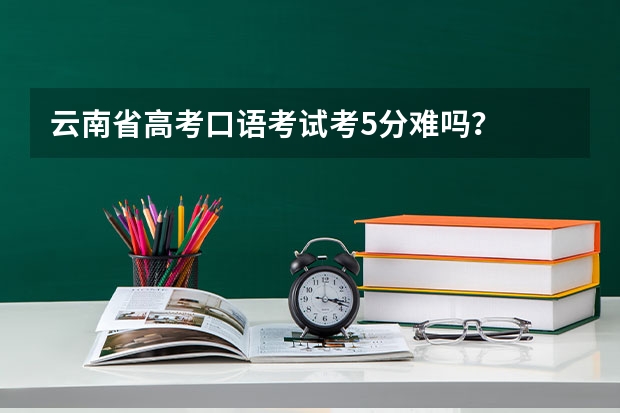 云南省高考口语考试考5分难吗？