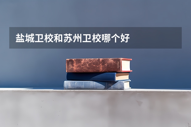盐城卫校和苏州卫校哪个好