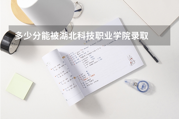 多少分能被湖北科技职业学院录取