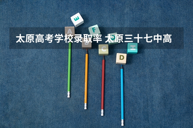 太原高考学校录取率 太原三十七中高考升学率