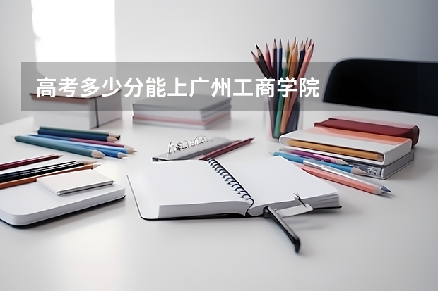 高考多少分能上广州工商学院