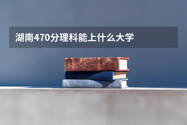 湖南470分理科能上什么大学