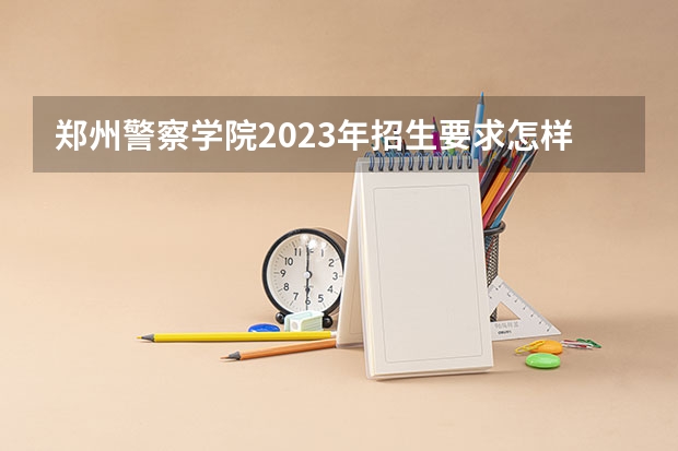 郑州警察学院2023年招生要求怎样