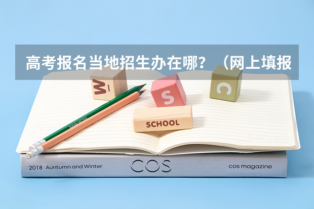 高考报名当地招生办在哪？（网上填报高考志愿流程）