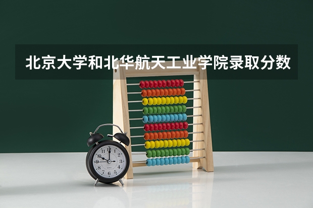 北京大学和北华航天工业学院录取分数对比