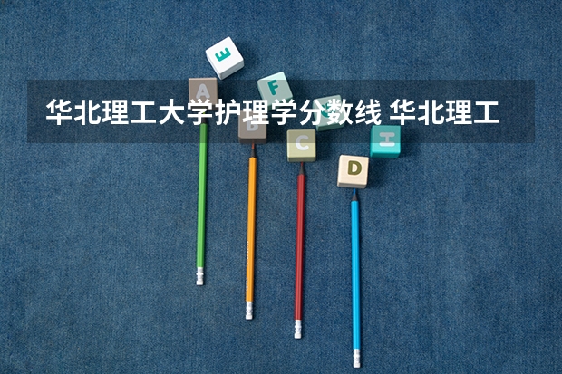 华北理工大学护理学分数线 华北理工大学专接本专业及录取分数